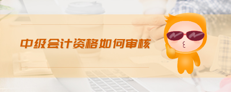 中級(jí)會(huì)計(jì)資格如何審核
