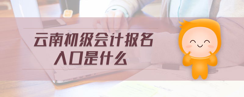 云南初級會計報名入口是什么