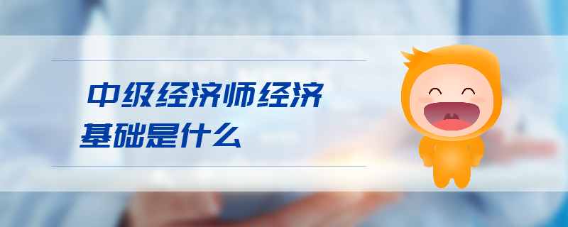 中級(jí)經(jīng)濟(jì)師經(jīng)濟(jì)基礎(chǔ)是什么