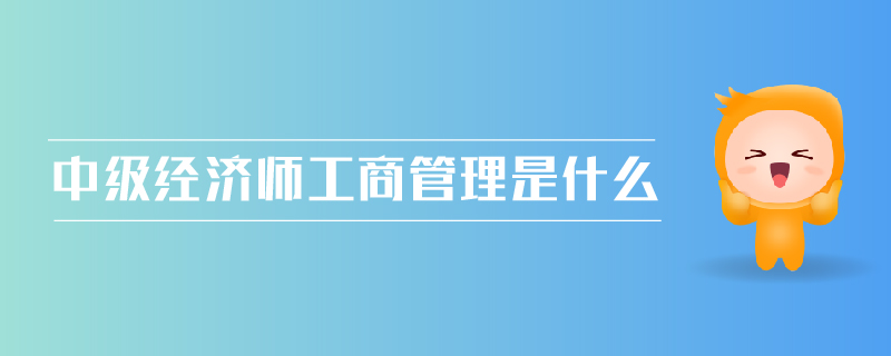 中級經(jīng)濟(jì)師工商管理是什么