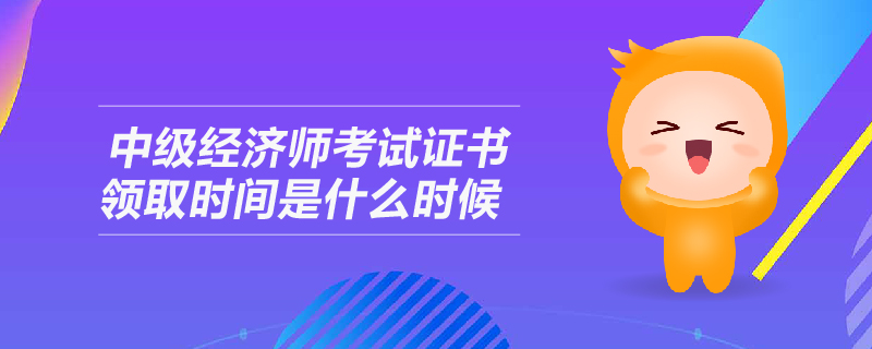 中級(jí)經(jīng)濟(jì)師考試證書領(lǐng)取時(shí)間是什么時(shí)候