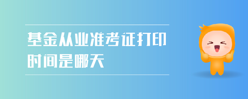 基金從業(yè)準考證打印時間是哪天