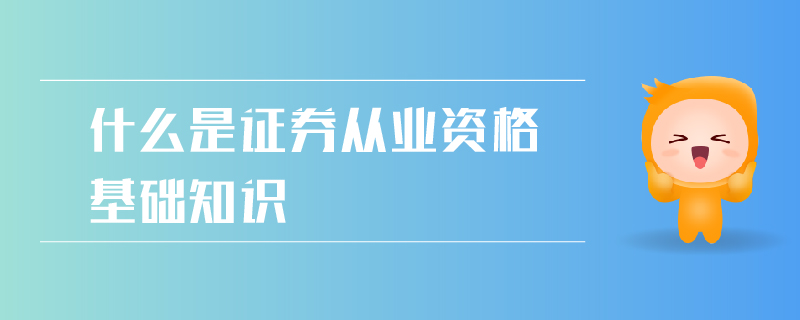 什么是證券從業(yè)資格基礎(chǔ)知識