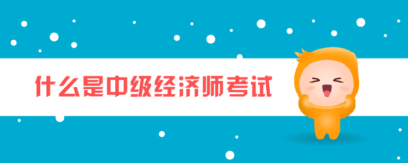 什么是中級經(jīng)濟師考試