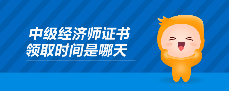 中級經(jīng)濟師證書領取時間是哪天