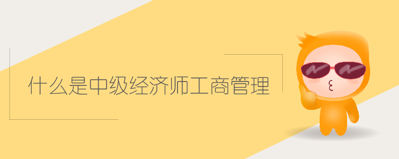 什么是中級(jí)經(jīng)濟(jì)師工商管理