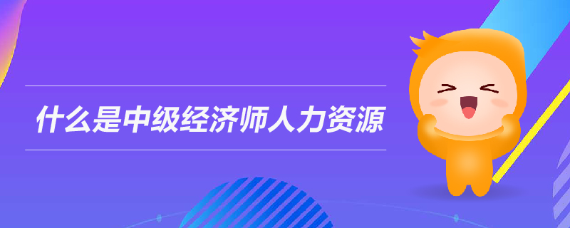 什么是中級經(jīng)濟(jì)師人力資源