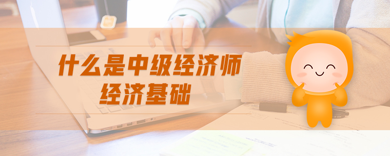 什么是中級(jí)經(jīng)濟(jì)師經(jīng)濟(jì)基礎(chǔ)