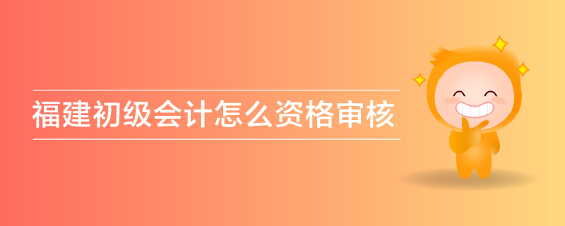 福建初級(jí)會(huì)計(jì)怎么資格審核