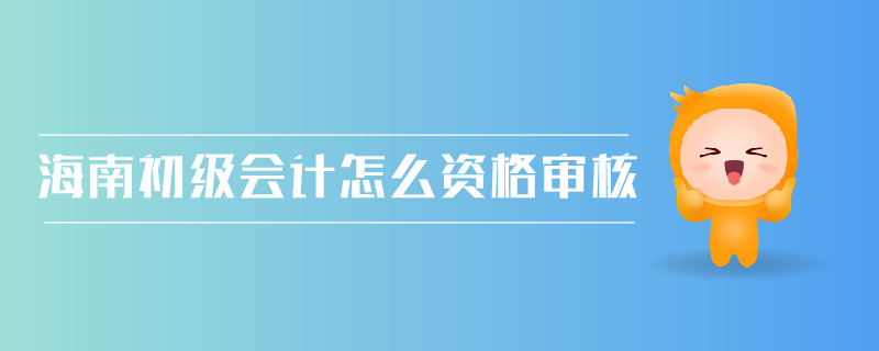 海南初級會計怎么資格審核
