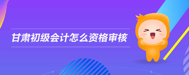 甘肅初級(jí)會(huì)計(jì)怎么資格審核