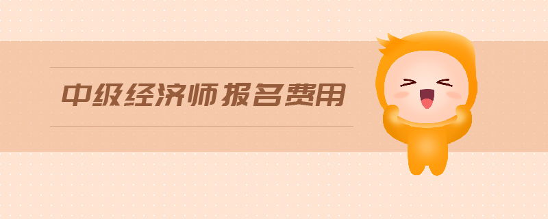 中級經(jīng)濟師報名費用是多少