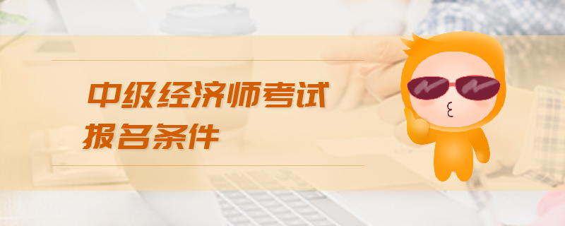中級經(jīng)濟(jì)師報(bào)名條件