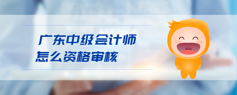 廣東中級會計師怎么資格審核