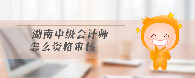 湖南中級(jí)會(huì)計(jì)師怎么資格審核
