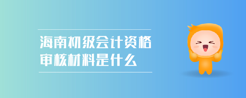 海南初級會計資格審核材料是什么