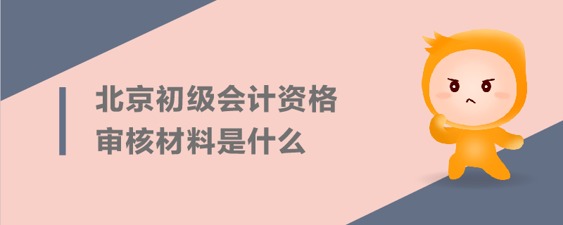 北京初級會計資格審核材料是什么
