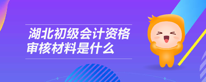 湖北初級會計資格審核材料是什么