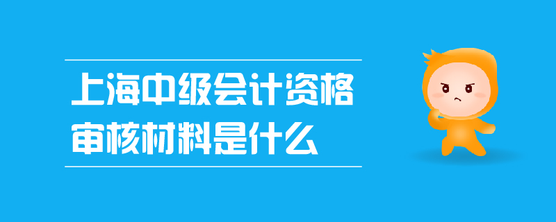 上海中級(jí)會(huì)計(jì)資格審核材料是什么