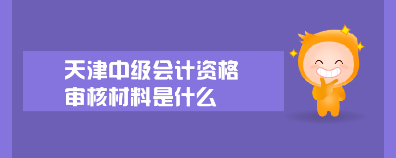 天津中級會計資格審核材料是什么