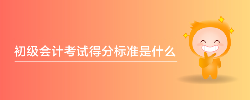 初級(jí)會(huì)計(jì)考試得分標(biāo)準(zhǔn)是什么 初級(jí)會(huì)計(jì)考試得分標(biāo)準(zhǔn)是什么