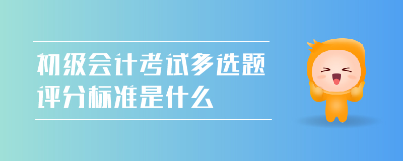 初級會計考試多選題評分標(biāo)準(zhǔn)是什么