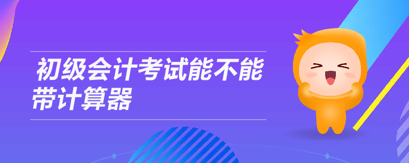 初級(jí)會(huì)計(jì)考試能不能帶計(jì)算器