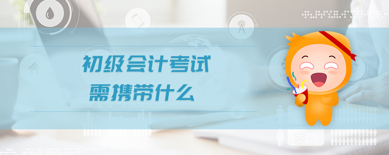 初級(jí)會(huì)計(jì)考試需攜帶什么