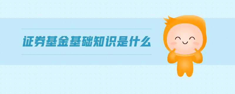 證券基金基礎(chǔ)知識是什么 證券基金基礎(chǔ)知識是什么