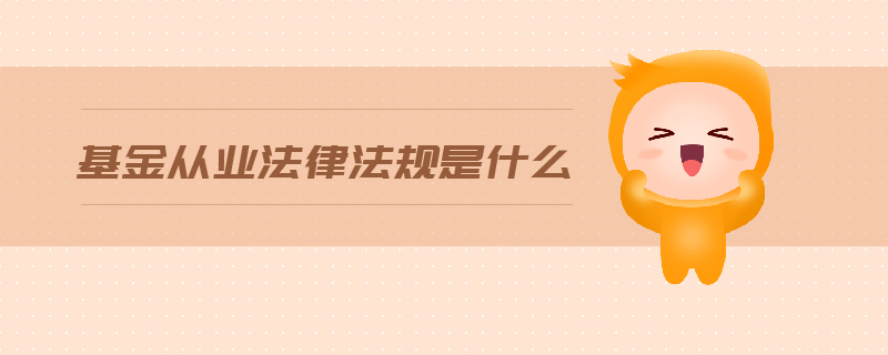 基金從業(yè)法律法規(guī)是什么