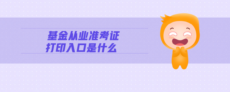 基金從業(yè)準(zhǔn)考證打印入口是什么 基金從業(yè)準(zhǔn)考證打印入口是什么
