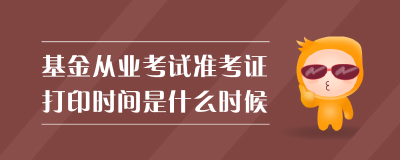 基金從業(yè)考試準考證打印時間是什么時候