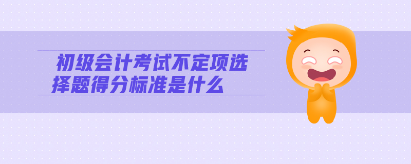初級會計(jì)考試不定項(xiàng)選擇題得分標(biāo)準(zhǔn)是什么