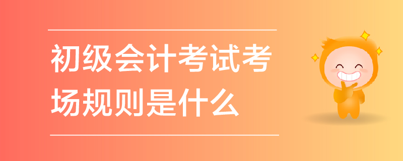 初級(jí)會(huì)計(jì)考試考場(chǎng)規(guī)則是什么