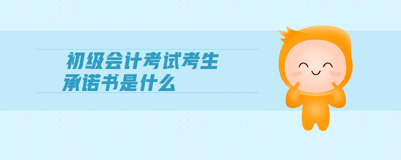 初級(jí)會(huì)計(jì)考試考生承諾書(shū)是什么