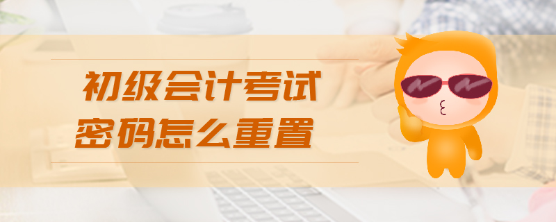 初級會計(jì)考試密碼怎么重置