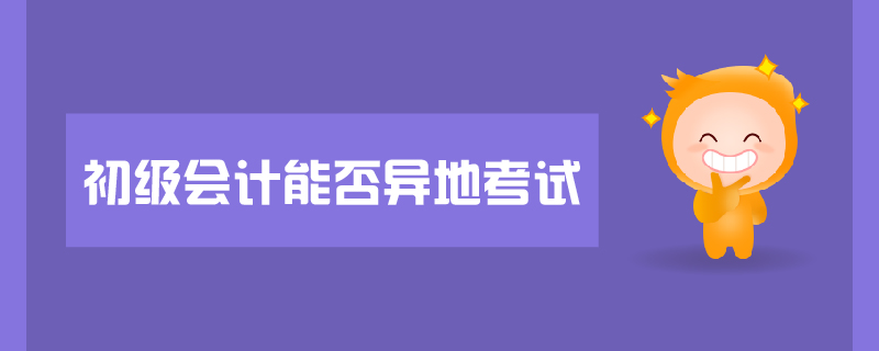 初級(jí)會(huì)計(jì)能否異地考試