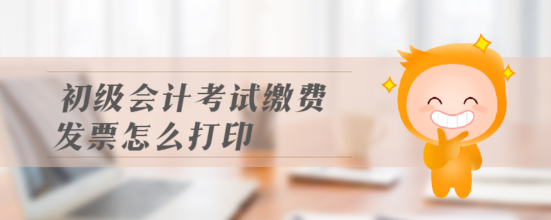 初級會計考試繳費發(fā)票怎么打印