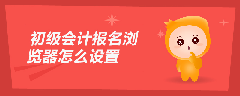 初級會計(jì)報(bào)名瀏覽器怎么設(shè)置