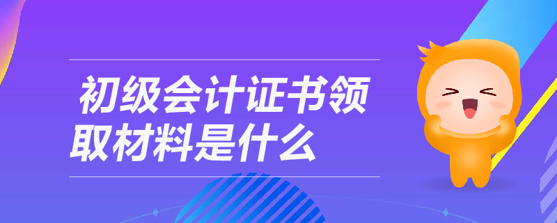 初級(jí)會(huì)計(jì)證書(shū)領(lǐng)取材料是什么