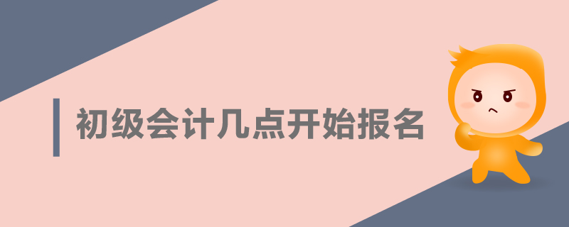 初級(jí)會(huì)計(jì)幾點(diǎn)開始報(bào)名