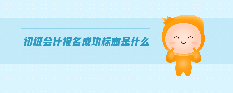 初級會計報名成功標(biāo)志是什么