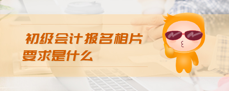 初級會計報名相片要求是什么