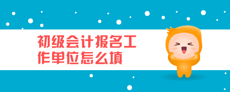 初級會計報名工作單位怎么填