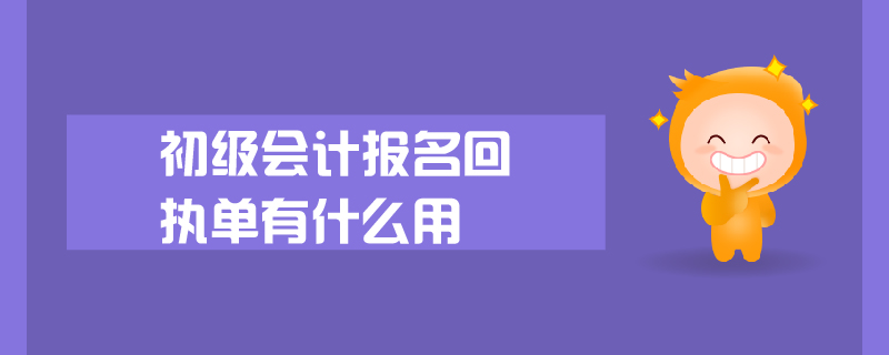 初級(jí)會(huì)計(jì)報(bào)名回執(zhí)單有什么用