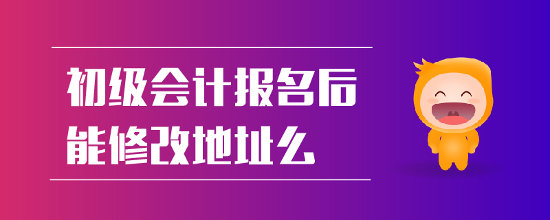初級會計報名后能修改地址么