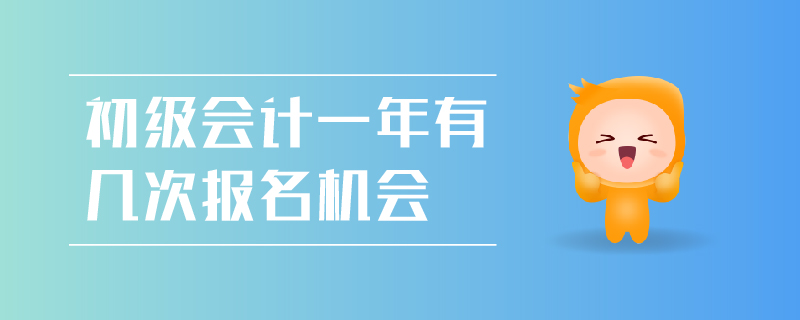 初級(jí)會(huì)計(jì)一年有幾次報(bào)名機(jī)會(huì)