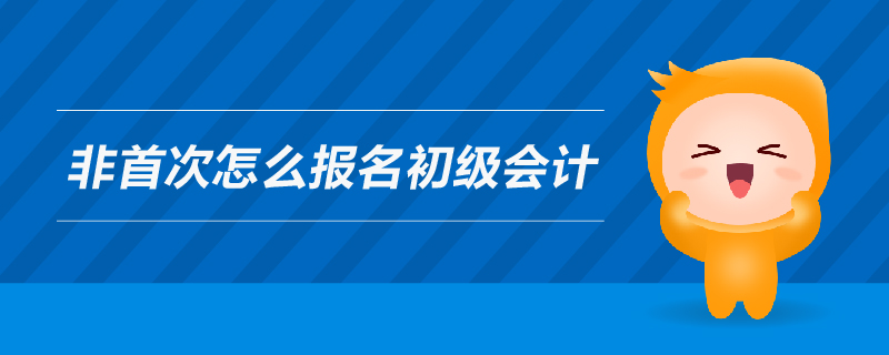 非首次怎么報(bào)名初級(jí)會(huì)計(jì) 非首次怎么報(bào)名初級(jí)會(huì)計(jì)