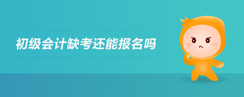 初級(jí)會(huì)計(jì)缺考還能報(bào)名嗎