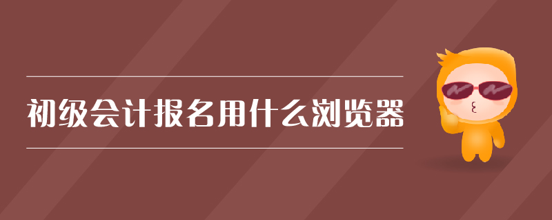 初級會計報名用什么瀏覽器